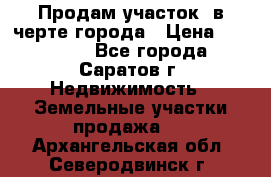 Продам участок​ в черте города › Цена ­ 500 000 - Все города, Саратов г. Недвижимость » Земельные участки продажа   . Архангельская обл.,Северодвинск г.